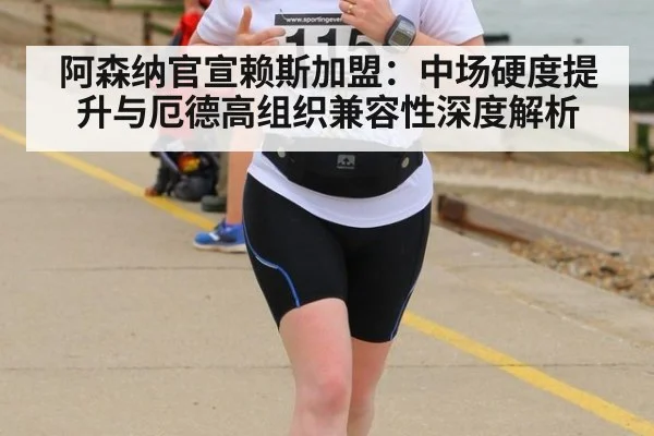 阿森纳官宣赖斯加盟：中场硬度提升与厄德高组织兼容性深度解析