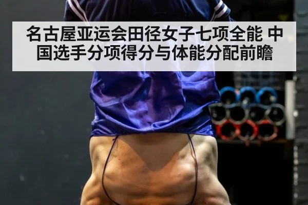 名古屋亚运会田径女子七项全能 中国选手分项得分与体能分配前瞻
