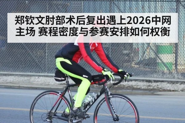 郑钦文肘部术后复出遇上2026中网主场 赛程密度与参赛安排如何权衡