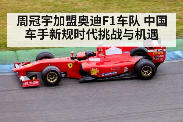 周冠宇加盟奥迪F1车队 中国车手新规时代挑战与机遇
